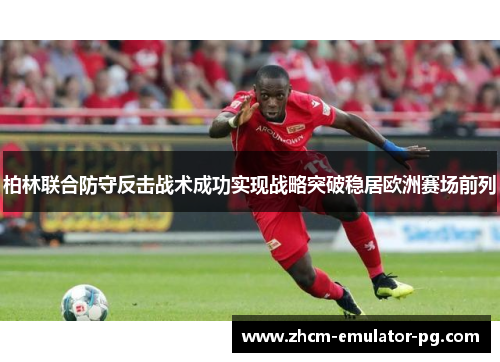 柏林联合防守反击战术成功实现战略突破稳居欧洲赛场前列 柏林联合防守反击战术成功实现战略突破稳居欧洲赛场前列