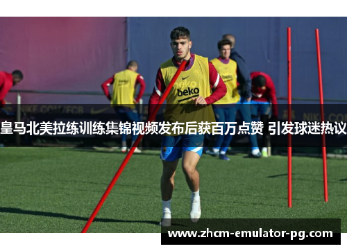 皇马北美拉练训练集锦视频发布后获百万点赞 引发球迷热议 皇马北美拉练训练集锦视频发布后获百万点赞 引发球迷热议
