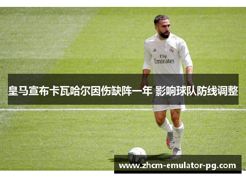 皇马宣布卡瓦哈尔因伤缺阵一年 影响球队防线调整 皇马宣布卡瓦哈尔因伤缺阵一年 影响球队防线调整