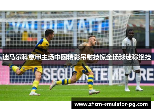 迪马尔科意甲主场中圈精彩吊射技惊全场球迷称绝技