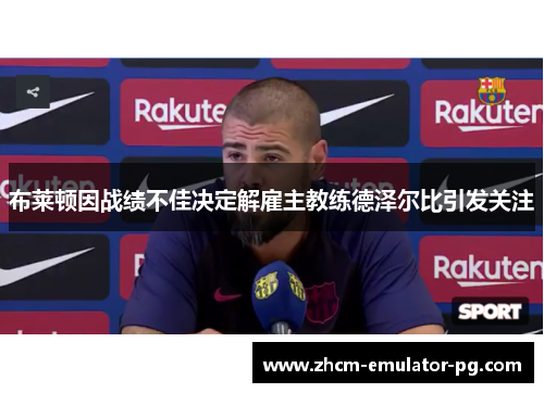 布莱顿因战绩不佳决定解雇主教练德泽尔比引发关注