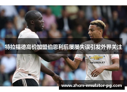 特拉福德高价加盟伯恩利后屡屡失误引发外界关注