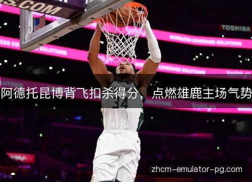 阿德托昆博背飞扣杀得分，点燃雄鹿主场气势