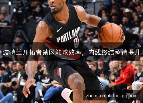 波特兰开拓者禁区触球效率，内线终结亟待提升