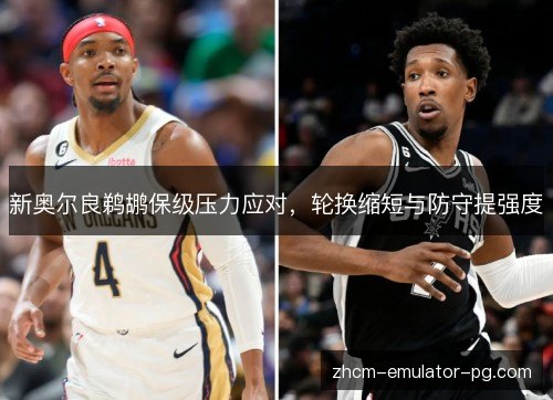 新奥尔良鹈鹕保级压力应对，轮换缩短与防守提强度