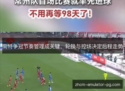 南特争冠节奏管理成关键，轮换与控场决定后程走势